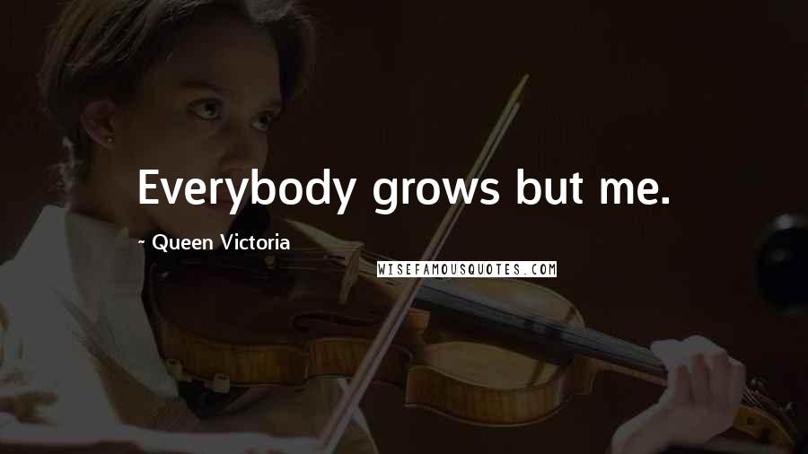 Queen Victoria Quotes: Everybody grows but me.