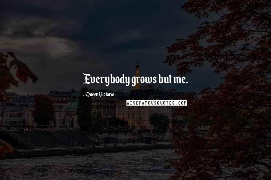 Queen Victoria Quotes: Everybody grows but me.