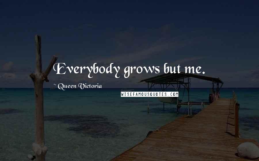 Queen Victoria Quotes: Everybody grows but me.