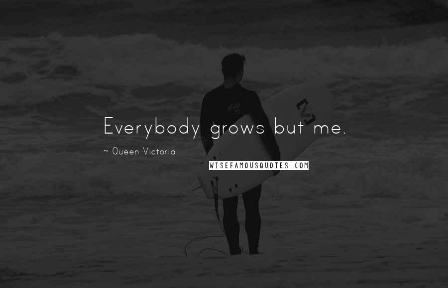 Queen Victoria Quotes: Everybody grows but me.