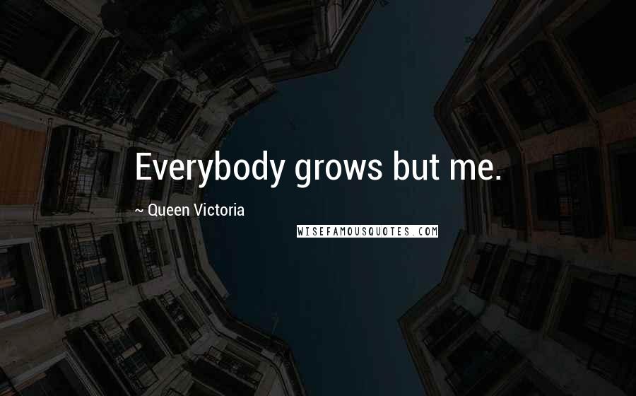 Queen Victoria Quotes: Everybody grows but me.