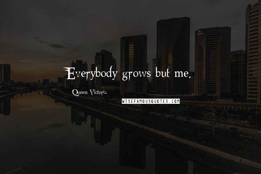 Queen Victoria Quotes: Everybody grows but me.