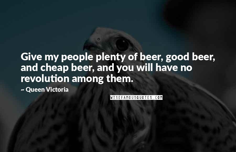 Queen Victoria Quotes: Give my people plenty of beer, good beer, and cheap beer, and you will have no revolution among them.