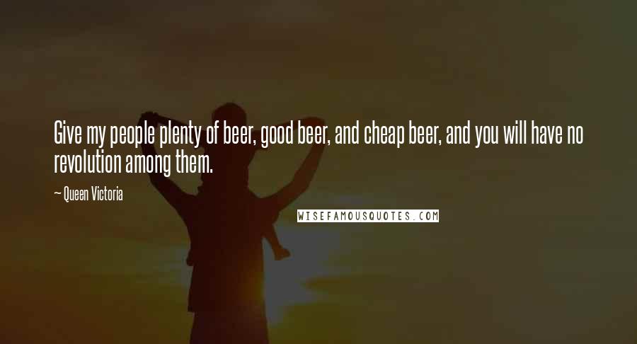 Queen Victoria Quotes: Give my people plenty of beer, good beer, and cheap beer, and you will have no revolution among them.