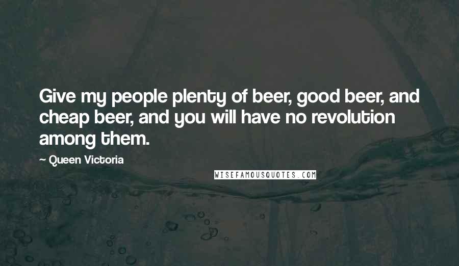 Queen Victoria Quotes: Give my people plenty of beer, good beer, and cheap beer, and you will have no revolution among them.