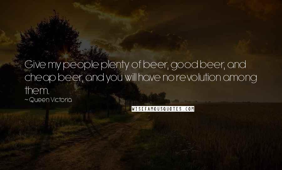 Queen Victoria Quotes: Give my people plenty of beer, good beer, and cheap beer, and you will have no revolution among them.