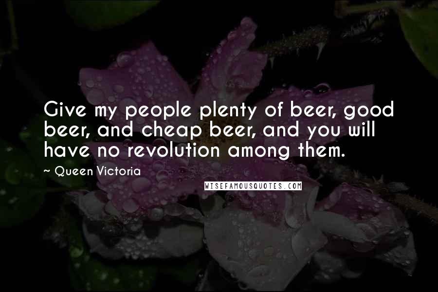 Queen Victoria Quotes: Give my people plenty of beer, good beer, and cheap beer, and you will have no revolution among them.