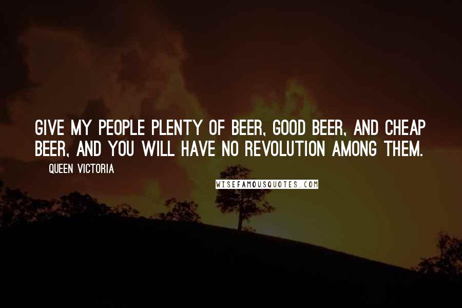 Queen Victoria Quotes: Give my people plenty of beer, good beer, and cheap beer, and you will have no revolution among them.