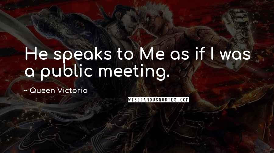 Queen Victoria Quotes: He speaks to Me as if I was a public meeting.