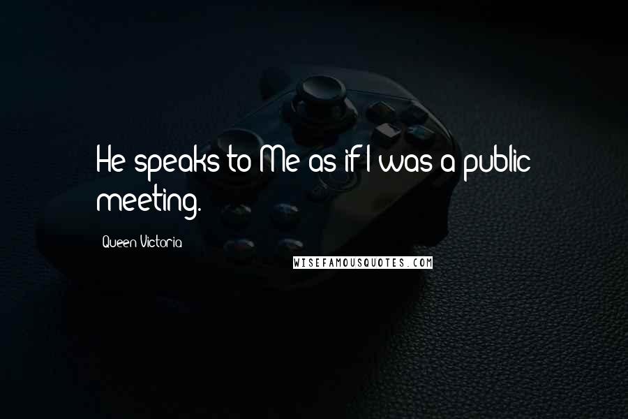 Queen Victoria Quotes: He speaks to Me as if I was a public meeting.