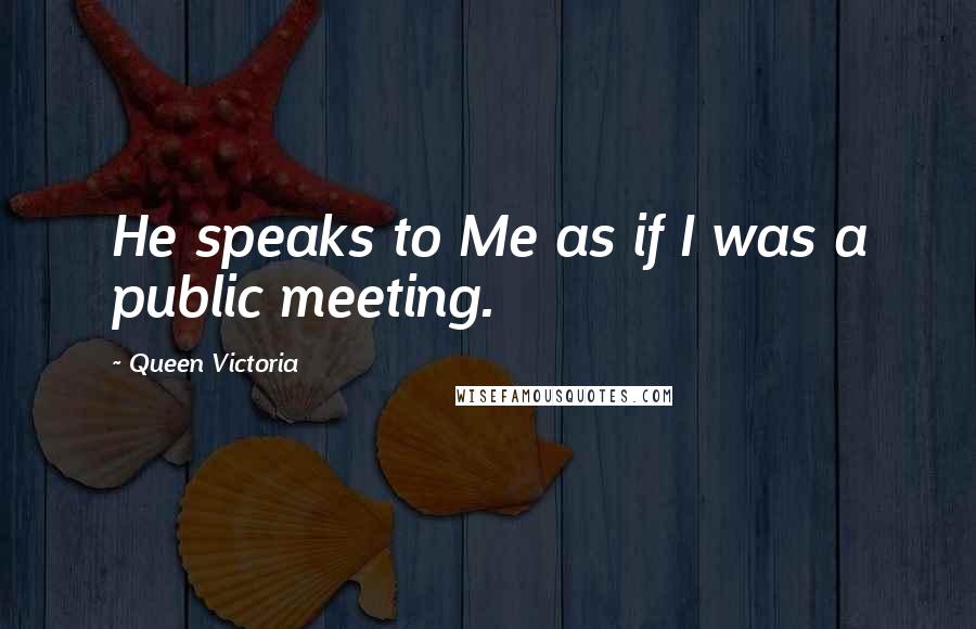 Queen Victoria Quotes: He speaks to Me as if I was a public meeting.