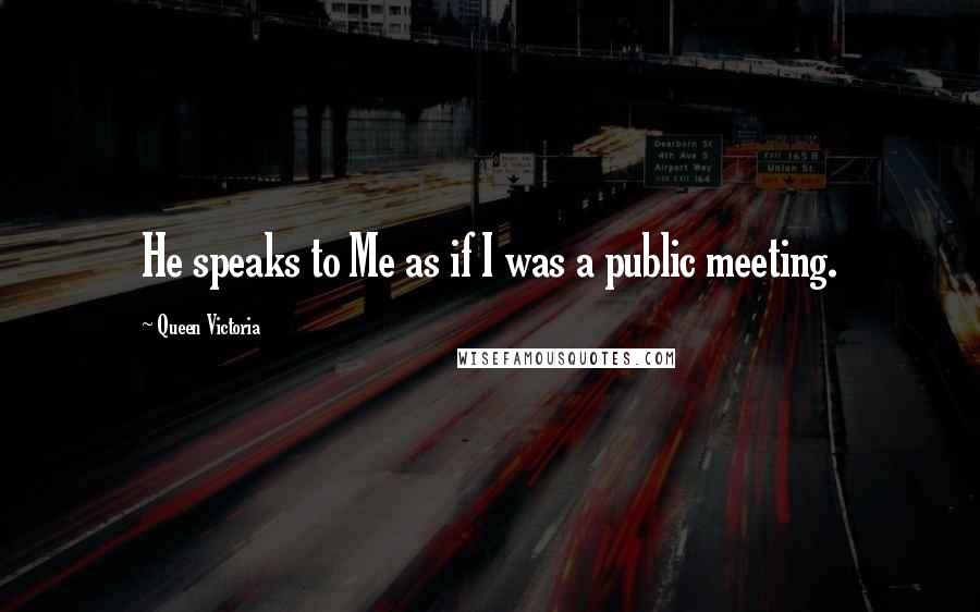 Queen Victoria Quotes: He speaks to Me as if I was a public meeting.