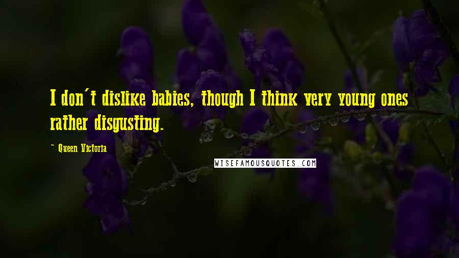 Queen Victoria Quotes: I don't dislike babies, though I think very young ones rather disgusting.