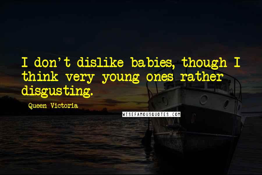 Queen Victoria Quotes: I don't dislike babies, though I think very young ones rather disgusting.