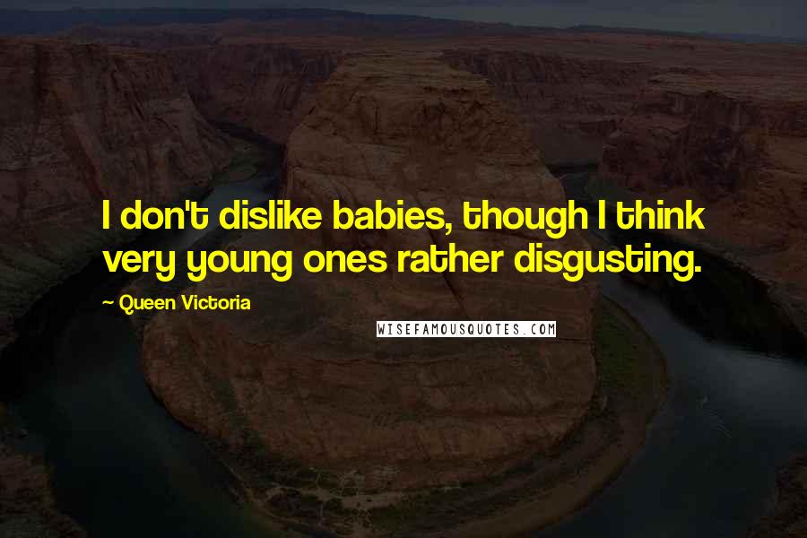 Queen Victoria Quotes: I don't dislike babies, though I think very young ones rather disgusting.