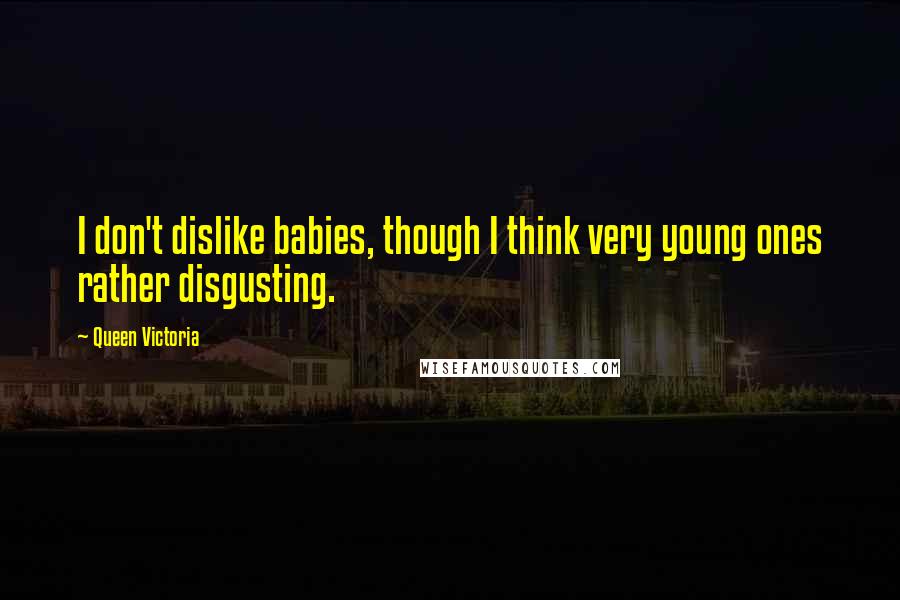 Queen Victoria Quotes: I don't dislike babies, though I think very young ones rather disgusting.