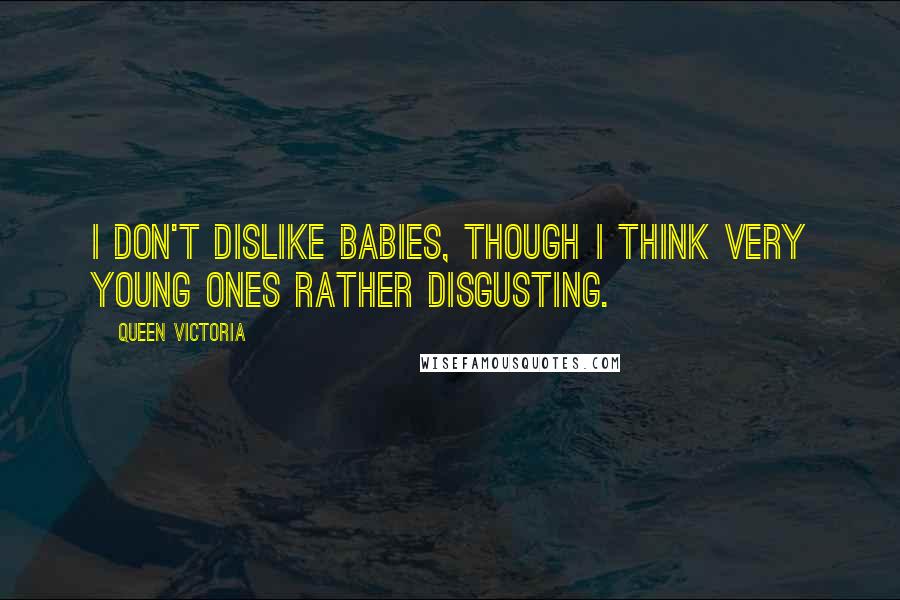 Queen Victoria Quotes: I don't dislike babies, though I think very young ones rather disgusting.