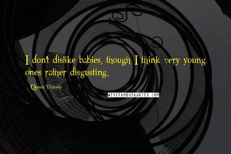 Queen Victoria Quotes: I don't dislike babies, though I think very young ones rather disgusting.