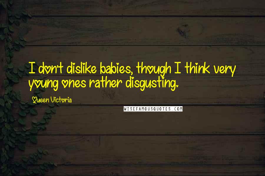 Queen Victoria Quotes: I don't dislike babies, though I think very young ones rather disgusting.