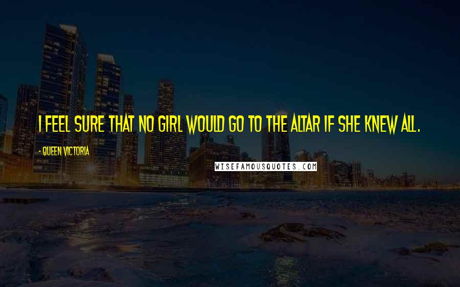 Queen Victoria Quotes: I feel sure that no girl would go to the altar if she knew all.