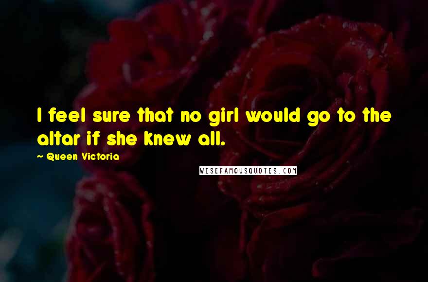 Queen Victoria Quotes: I feel sure that no girl would go to the altar if she knew all.