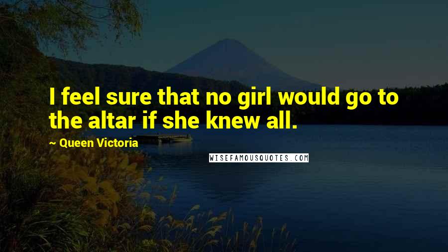 Queen Victoria Quotes: I feel sure that no girl would go to the altar if she knew all.