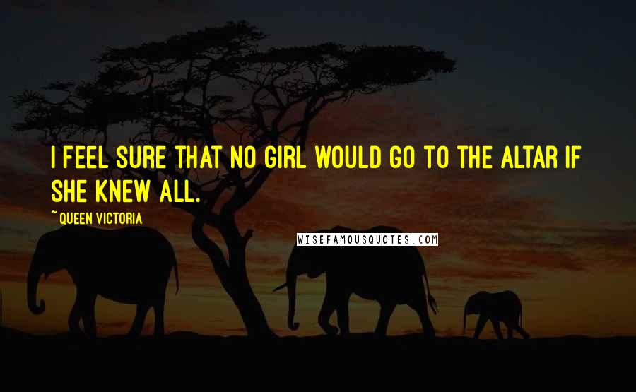 Queen Victoria Quotes: I feel sure that no girl would go to the altar if she knew all.