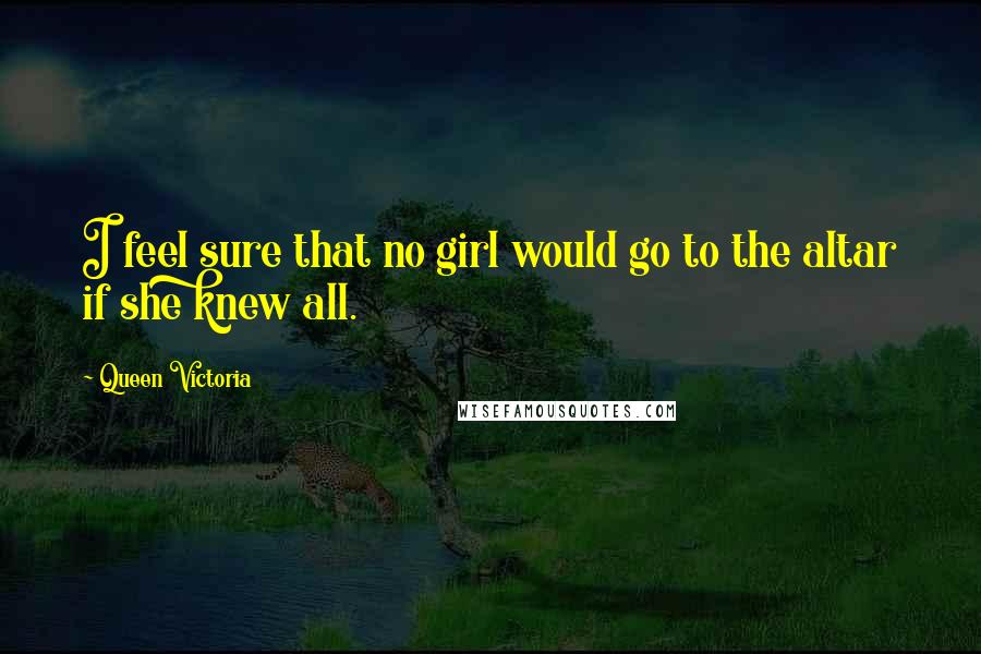 Queen Victoria Quotes: I feel sure that no girl would go to the altar if she knew all.