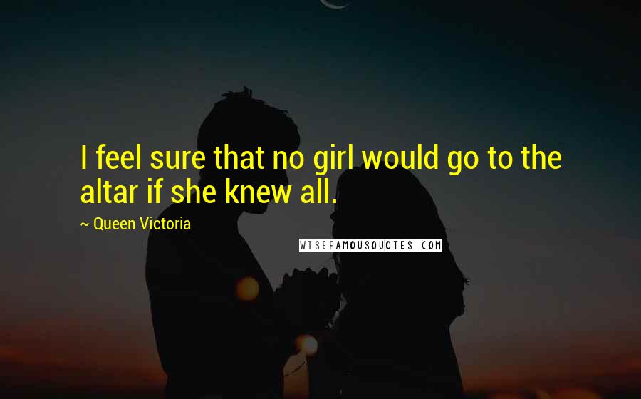 Queen Victoria Quotes: I feel sure that no girl would go to the altar if she knew all.