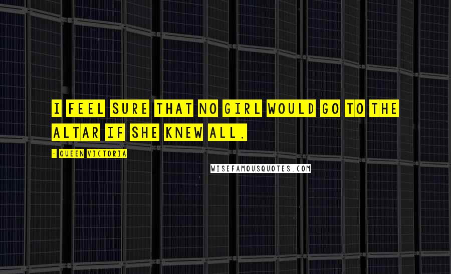 Queen Victoria Quotes: I feel sure that no girl would go to the altar if she knew all.