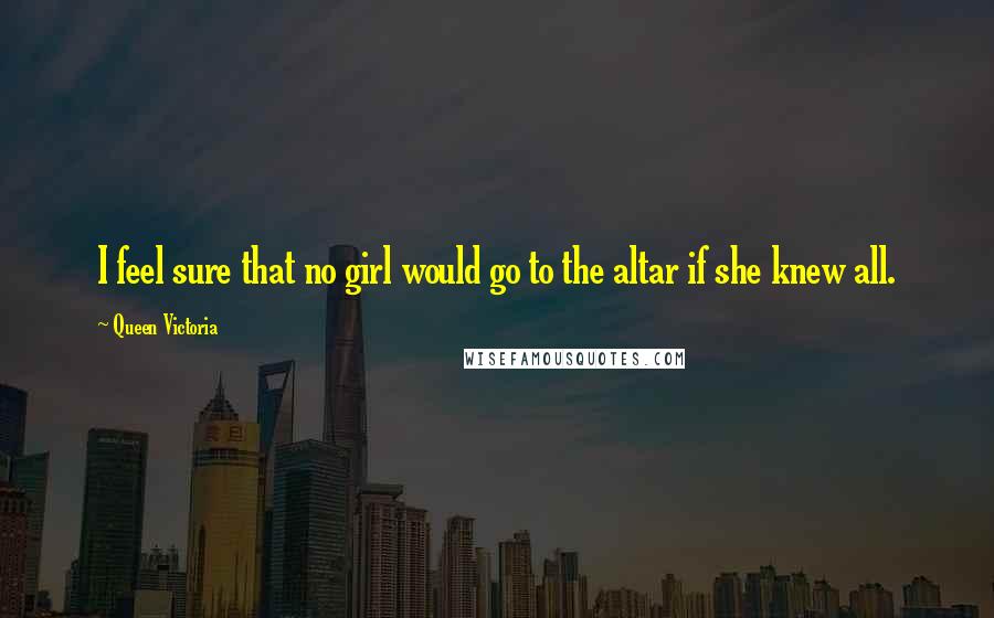 Queen Victoria Quotes: I feel sure that no girl would go to the altar if she knew all.
