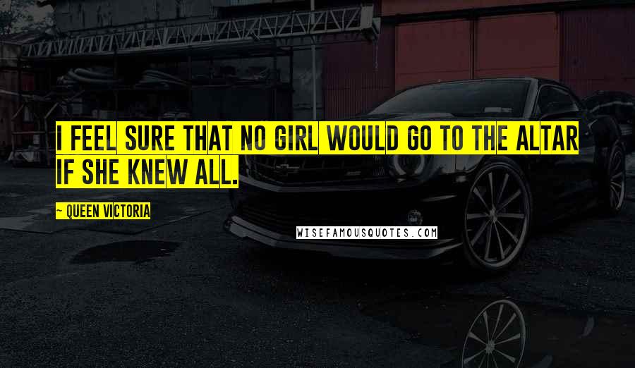 Queen Victoria Quotes: I feel sure that no girl would go to the altar if she knew all.