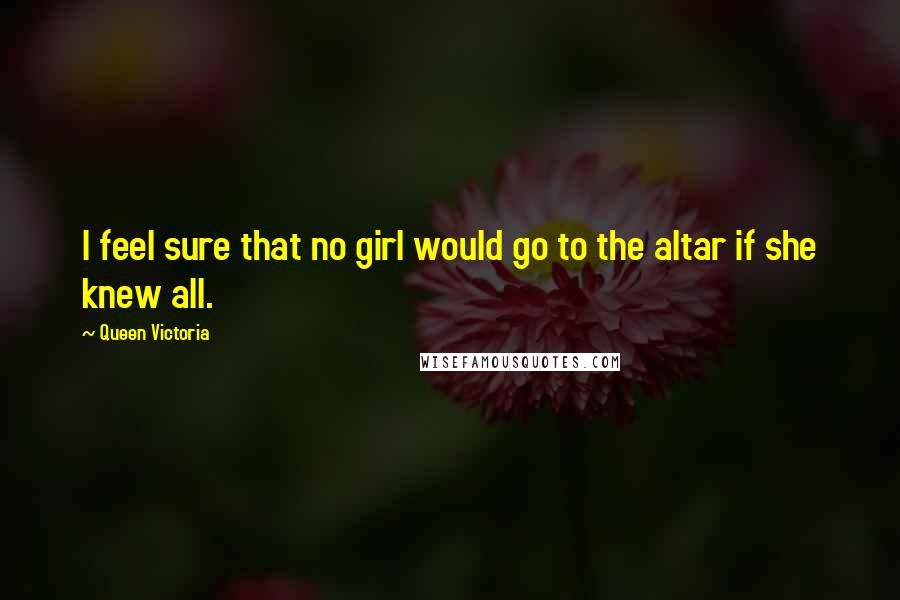 Queen Victoria Quotes: I feel sure that no girl would go to the altar if she knew all.