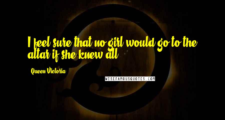 Queen Victoria Quotes: I feel sure that no girl would go to the altar if she knew all.