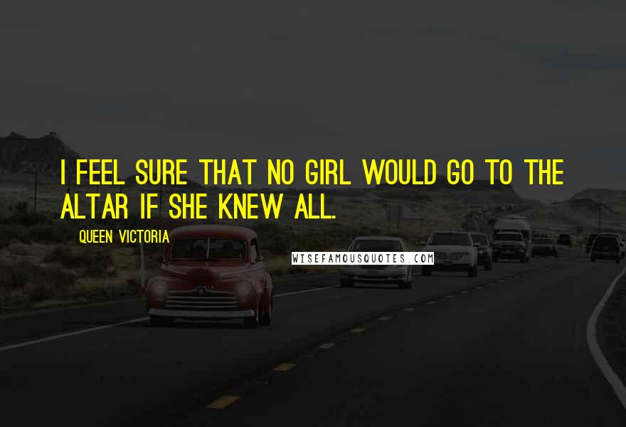 Queen Victoria Quotes: I feel sure that no girl would go to the altar if she knew all.