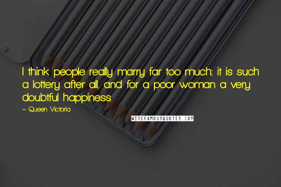 Queen Victoria Quotes: I think people really marry far too much; it is such a lottery after all, and for a poor woman a very doubtful happiness.