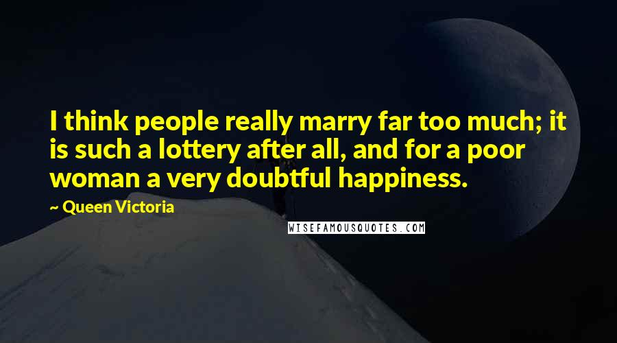 Queen Victoria Quotes: I think people really marry far too much; it is such a lottery after all, and for a poor woman a very doubtful happiness.