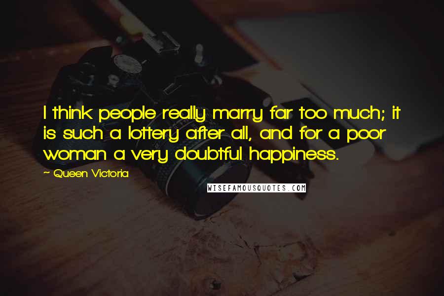 Queen Victoria Quotes: I think people really marry far too much; it is such a lottery after all, and for a poor woman a very doubtful happiness.