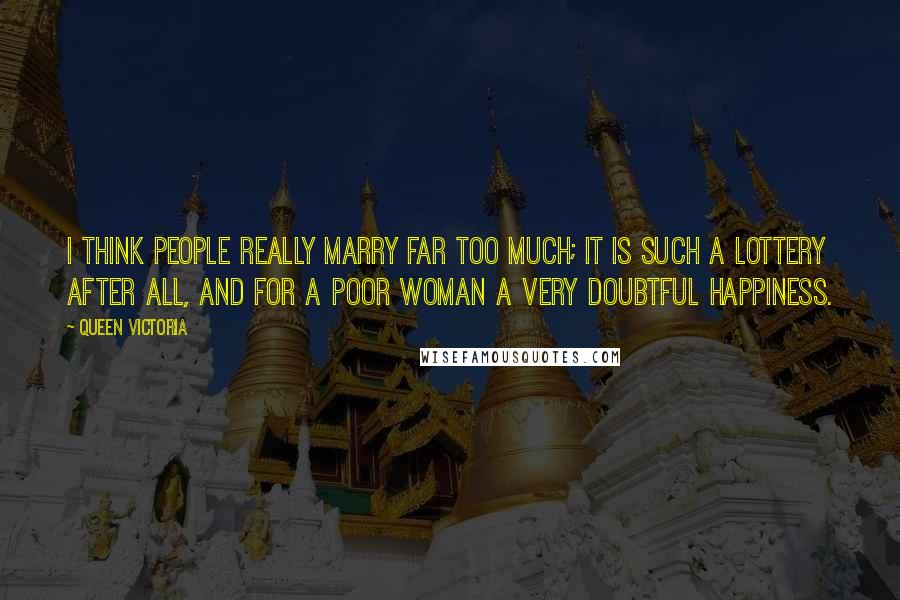 Queen Victoria Quotes: I think people really marry far too much; it is such a lottery after all, and for a poor woman a very doubtful happiness.