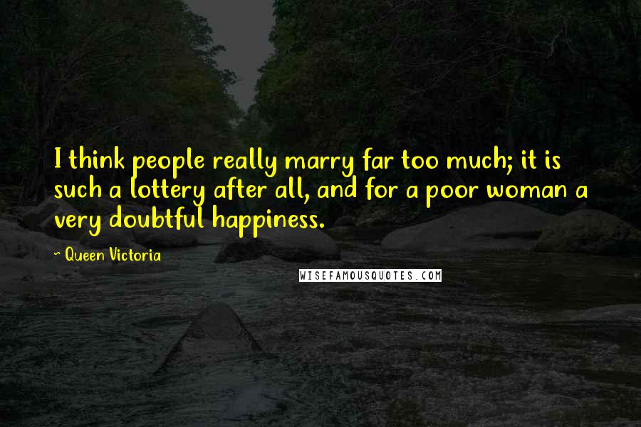 Queen Victoria Quotes: I think people really marry far too much; it is such a lottery after all, and for a poor woman a very doubtful happiness.