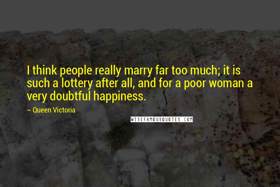 Queen Victoria Quotes: I think people really marry far too much; it is such a lottery after all, and for a poor woman a very doubtful happiness.
