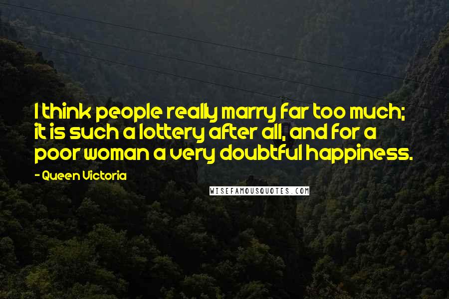 Queen Victoria Quotes: I think people really marry far too much; it is such a lottery after all, and for a poor woman a very doubtful happiness.