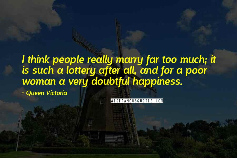 Queen Victoria Quotes: I think people really marry far too much; it is such a lottery after all, and for a poor woman a very doubtful happiness.