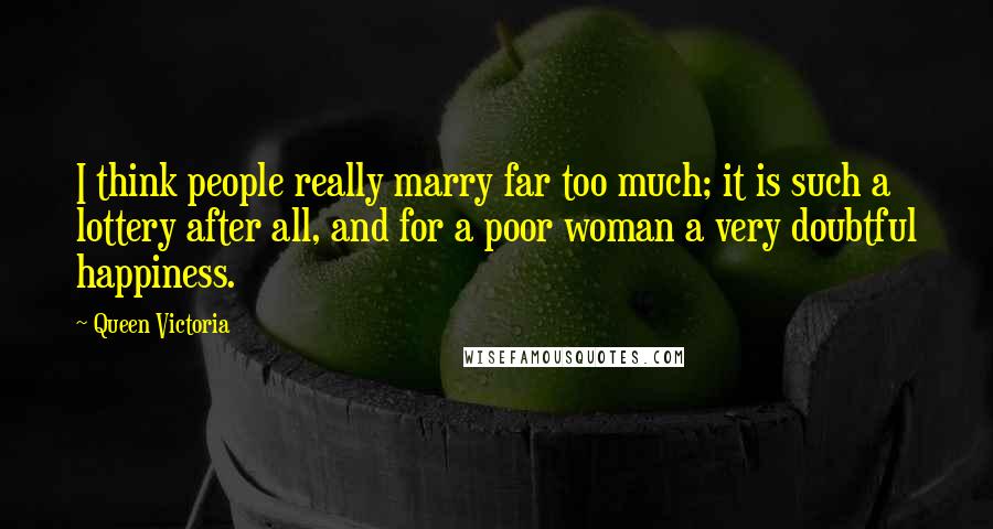 Queen Victoria Quotes: I think people really marry far too much; it is such a lottery after all, and for a poor woman a very doubtful happiness.