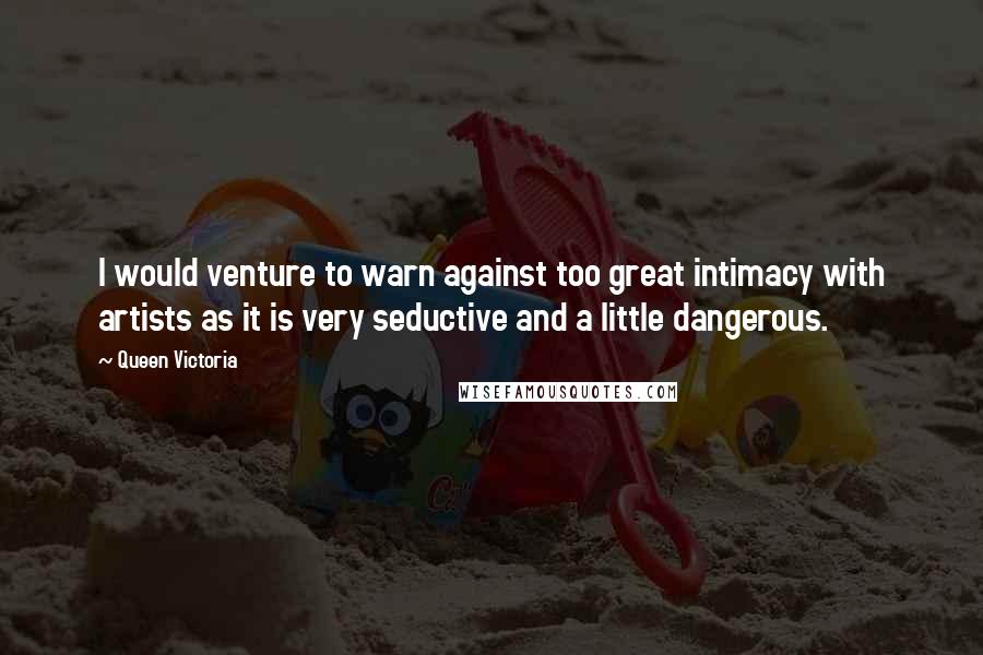 Queen Victoria Quotes: I would venture to warn against too great intimacy with artists as it is very seductive and a little dangerous.