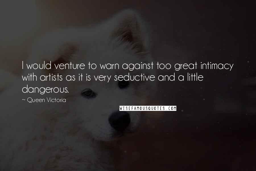 Queen Victoria Quotes: I would venture to warn against too great intimacy with artists as it is very seductive and a little dangerous.