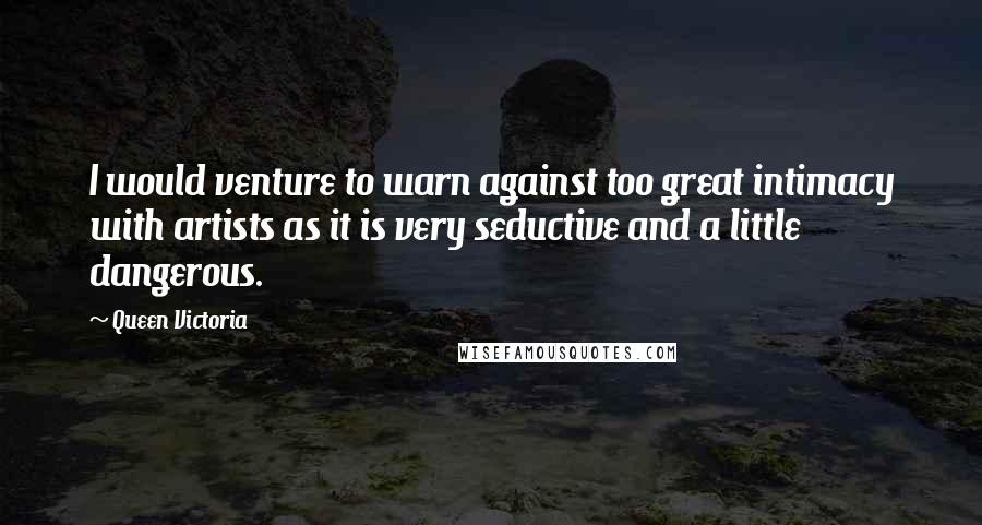 Queen Victoria Quotes: I would venture to warn against too great intimacy with artists as it is very seductive and a little dangerous.