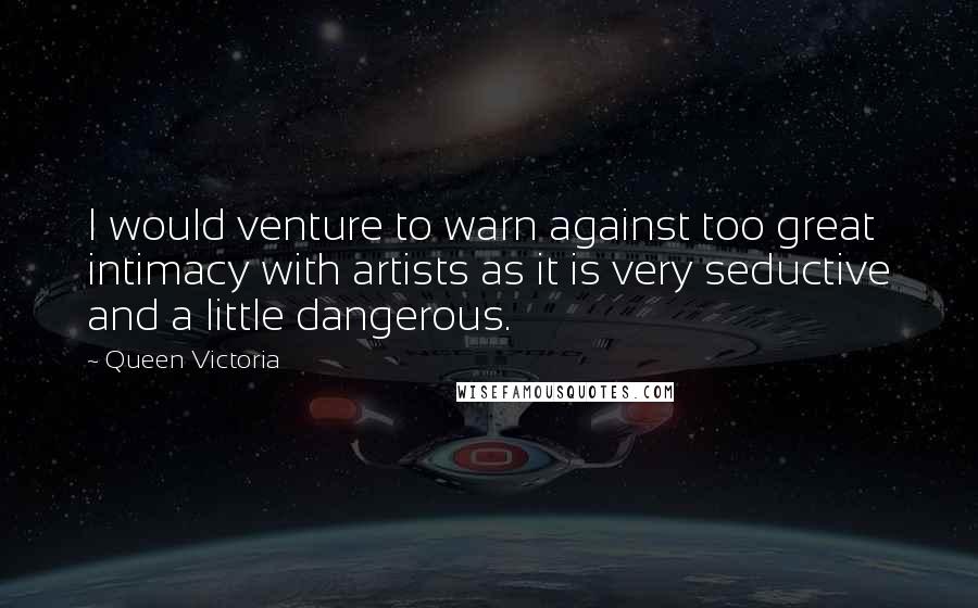 Queen Victoria Quotes: I would venture to warn against too great intimacy with artists as it is very seductive and a little dangerous.