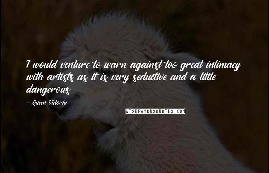 Queen Victoria Quotes: I would venture to warn against too great intimacy with artists as it is very seductive and a little dangerous.