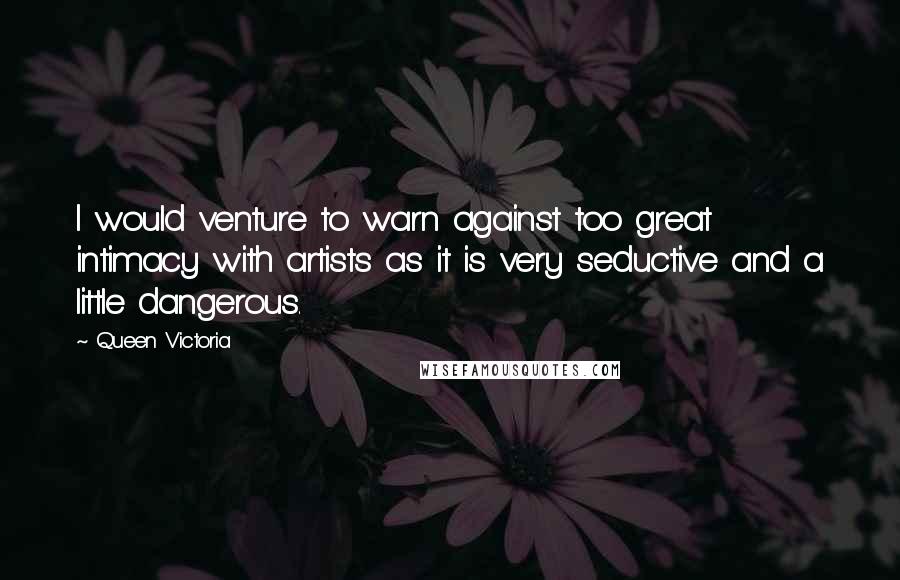 Queen Victoria Quotes: I would venture to warn against too great intimacy with artists as it is very seductive and a little dangerous.